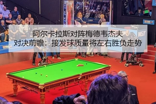 阿尔卡拉斯对阵梅德韦杰夫 对决前瞻：接发球质量将左右胜负走势