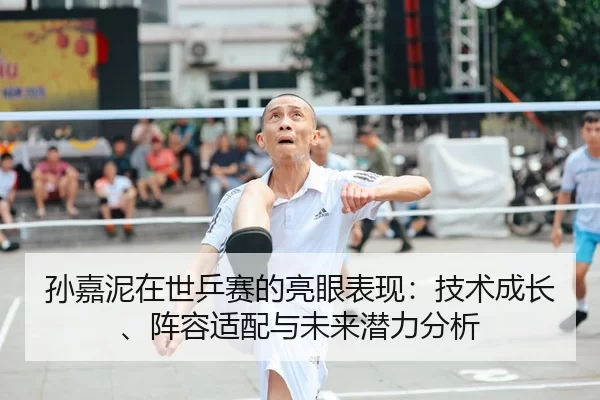 孙嘉泥在世乒赛的亮眼表现：技术成长、阵容适配与未来潜力分析
