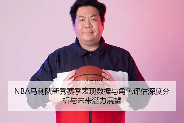 NBA马刺队新秀赛季表现数据与角色评估深度分析与未来潜力展望