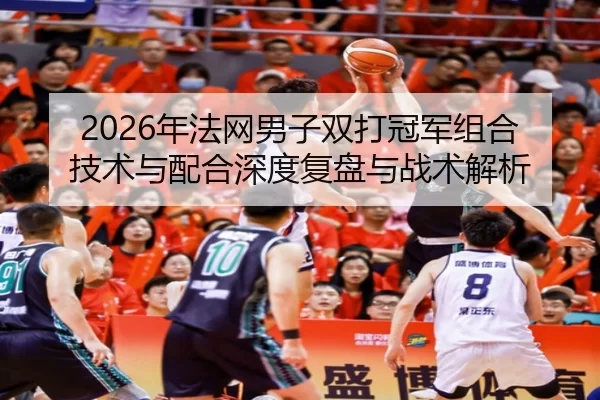 2026年法网男子双打冠军组合技术与配合深度复盘与战术解析
