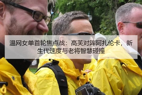 温网女单首轮焦点战：高芙对阵阿扎伦卡，新生代速度与老将智慧碰撞