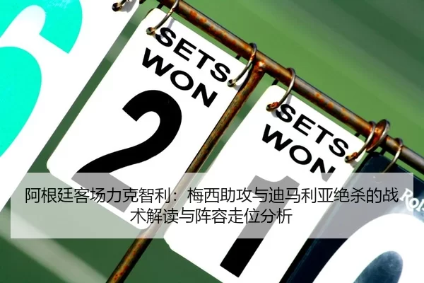 阿根廷客场力克智利：梅西助攻与迪马利亚绝杀的战术解读与阵容走位分析