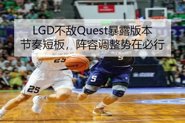 LGD不敌Quest暴露版本节奏短板，阵容调整势在必行
