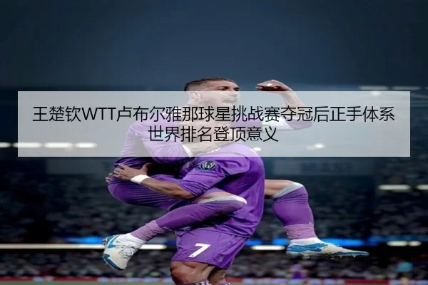 王楚钦WTT卢布尔雅那球星挑战赛夺冠后正手体系世界排名登顶意义