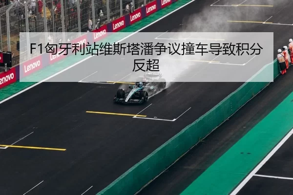 F1匈牙利站维斯塔潘争议撞车导致积分反超